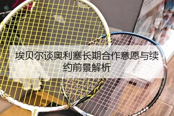 埃贝尔谈奥利塞长期合作意愿与续约前景解析